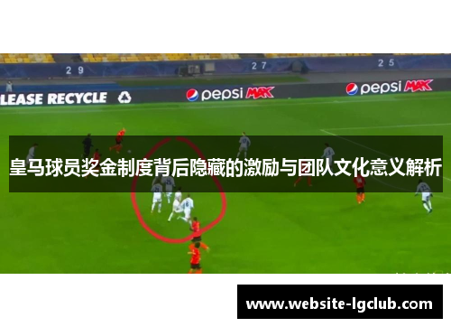 皇马球员奖金制度背后隐藏的激励与团队文化意义解析 皇马球员奖金制度背后隐藏的激励与团队文化意义解析