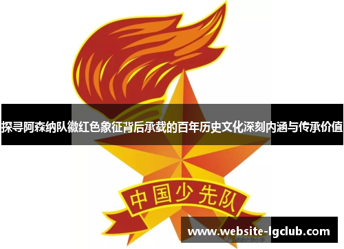 探寻阿森纳队徽红色象征背后承载的百年历史文化深刻内涵与传承价值