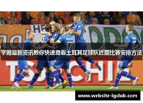 掌握最新资讯教你快速查看土耳其足球队近期比赛安排方法